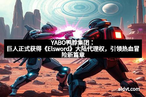 YABO鸭脖集团：巨人正式获得《Elsword》大陆代理权，引领热血冒险新篇章